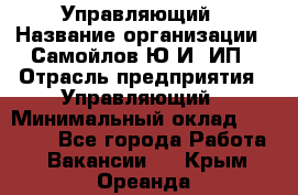 Управляющий › Название организации ­ Самойлов Ю.И, ИП › Отрасль предприятия ­ Управляющий › Минимальный оклад ­ 35 000 - Все города Работа » Вакансии   . Крым,Ореанда